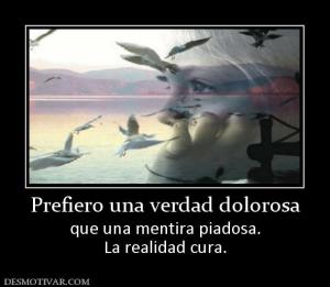 Prefiero una verdad dolorosa que una mentira piadosa. La realidad cura.