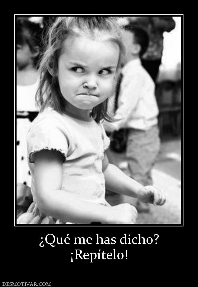 ¿Qué me has dicho? ¡Repítelo!