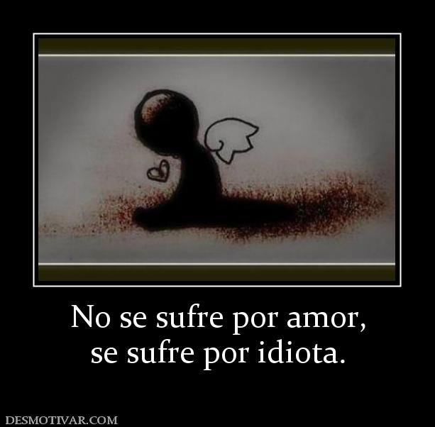 No se sufre por amor, se sufre por idiota.