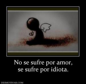 No se sufre por amor, se sufre por idiota.