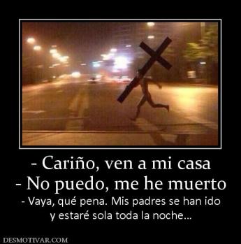 - Cariño, ven a mi casa - No puedo, me he muerto - Vaya, qué pena. Mis padres se han ido y estaré sola toda la noche…