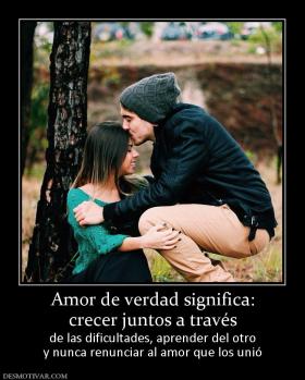 Amor de verdad significa: crecer juntos a través  de las dificultades, aprender del otro y nunca renunciar al amor que los unió