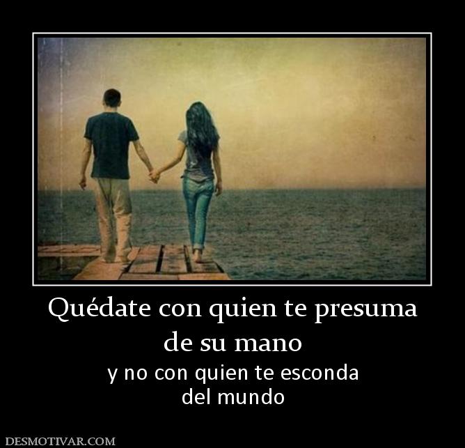 Quédate con quien te presuma de su mano  y no con quien te esconda del mundo