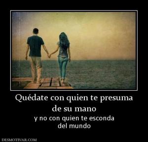 Quédate con quien te presuma de su mano  y no con quien te esconda del mundo