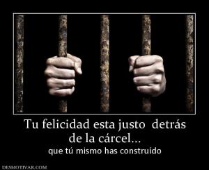 Tu felicidad esta justo  detrás de la cárcel... que tú mismo has construído