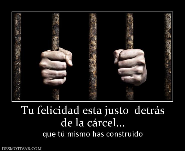 Tu felicidad esta justo  detrás de la cárcel... que tú mismo has construído