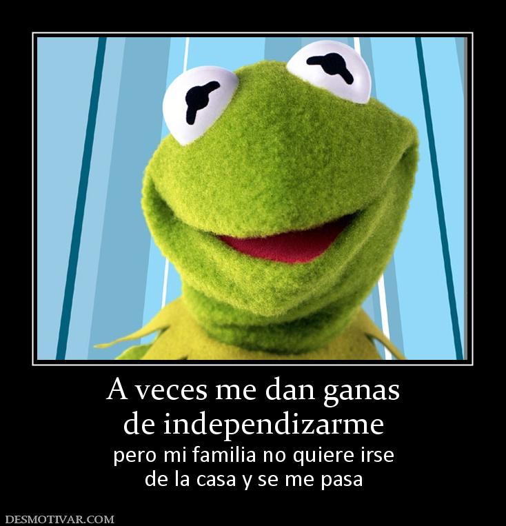 A veces me dan ganas de independizarme pero mi familia no quiere irse de la casa y se me pasa