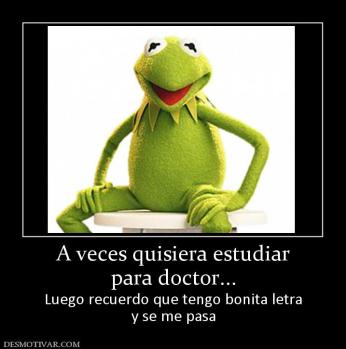 A veces quisiera estudiar para doctor... Luego recuerdo que tengo bonita letra y se me pasa