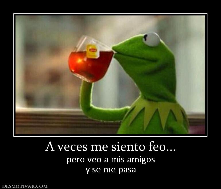 A veces me siento feo... pero veo a mis amigos y se me pasa