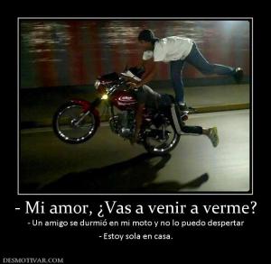 - Mi amor, ¿Vas a venir a verme? - Un amigo se durmió en mi moto y no lo puedo despertar - Estoy sola en casa.
