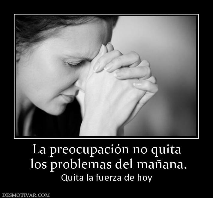 La preocupación no quita  los problemas del mañana. Quita la fuerza de hoy