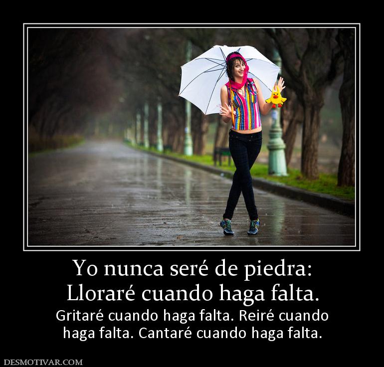 Yo nunca seré de piedra: Lloraré cuando haga falta. Gritaré cuando haga falta. Reiré cuando haga falta. Cantaré cuando haga falta.