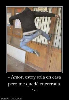 - Amor, estoy sola en casa pero me quedé encerrada. - ...