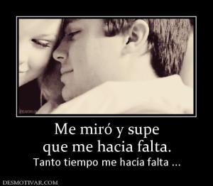 Me miró y supe que me hacia falta. Tanto tiempo me hacía falta ...