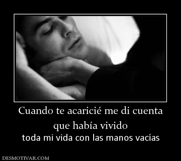 Cuando te acaricié me di cuenta que había vivido  toda mi vida con las manos vacías