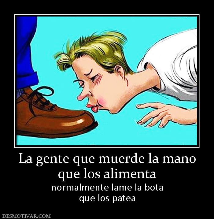 La gente que muerde la mano que los alimenta normalmente lame la bota que los patea