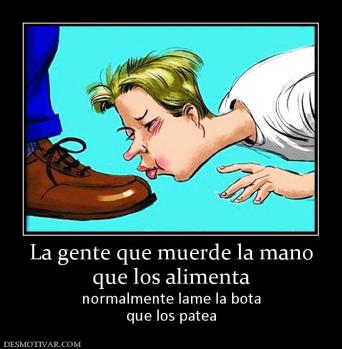 La gente que muerde la mano que los alimenta normalmente lame la bota que los patea