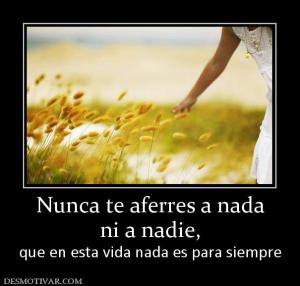 Nunca te aferres a nada ni a nadie,  que en esta vida nada es para siempre