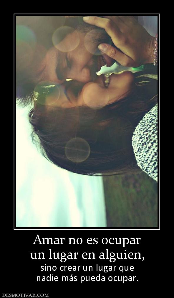 Amar no es ocupar un lugar en alguien,  sino crear un lugar que nadie más pueda ocupar.
