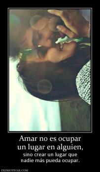 Amar no es ocupar un lugar en alguien,  sino crear un lugar que nadie más pueda ocupar.