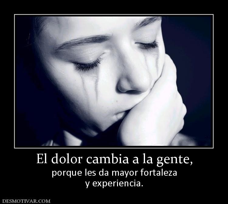 El dolor cambia a la gente, porque les da mayor fortaleza y experiencia.