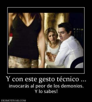 Y con este gesto técnico ... invocarás al peor de los demonios. Y lo sabes!