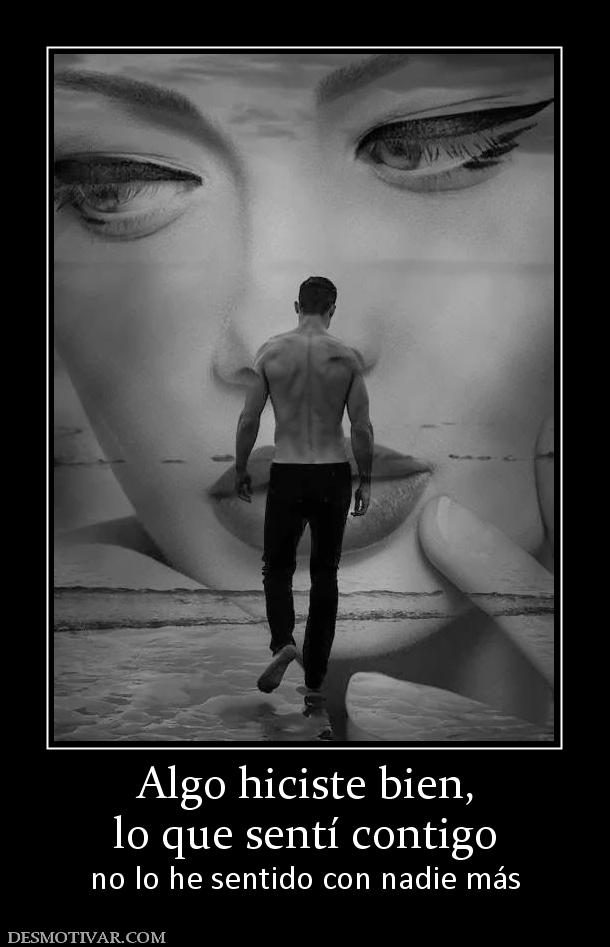 Algo hiciste bien, lo que sentí contigo no lo he sentido con nadie más