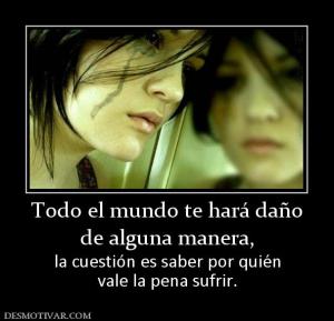 Todo el mundo te hará daño de alguna manera, la cuestión es saber por quién vale la pena sufrir.