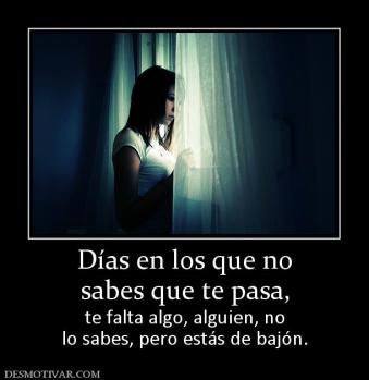 Días en los que no sabes que te pasa,  te falta algo, alguien, no lo sabes, pero estás de bajón.