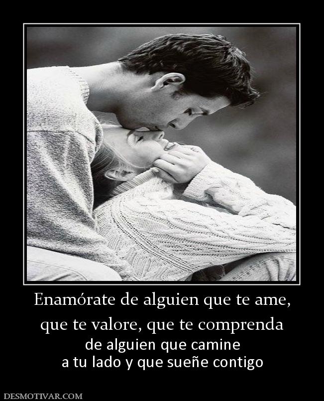Enamórate de alguien que te ame, que te valore, que te comprenda de alguien que camine a tu lado y que sueñe contigo