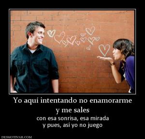 Yo aquí intentando no enamorarme y me sales con esa sonrisa, esa mirada y pues, así yo no juego