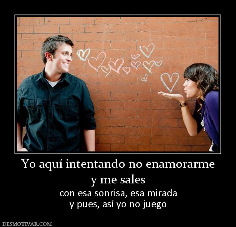 Yo aquí intentando no enamorarme y me sales con esa sonrisa, esa mirada y pues, así yo no juego