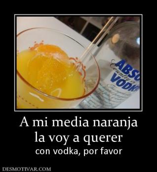A mi media naranja la voy a querer con vodka, por favor
