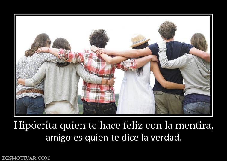 Hipócrita quien te hace feliz con la m amigo es quien te dice la verdad.
