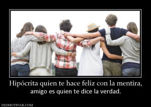 Hipócrita quien te hace feliz con la m amigo es quien te dice la verdad.