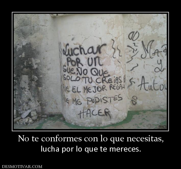 No te conformes con lo que necesitas, lucha por lo que te mereces.