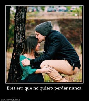 Eres eso que no quiero perder nunca.