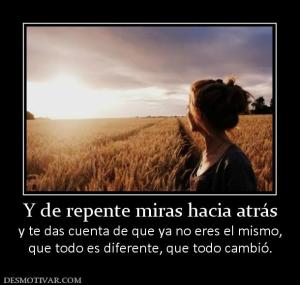 Y de repente miras hacia atrás y te das cuenta de que ya no eres el mismo, que todo es diferente, que todo cambió.