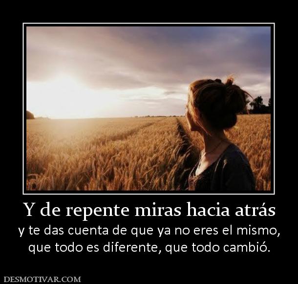 Y de repente miras hacia atrás y te das cuenta de que ya no eres el mismo, que todo es diferente, que todo cambió.