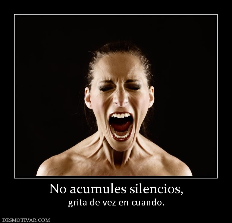 No acumules silencios, grita de vez en cuando.