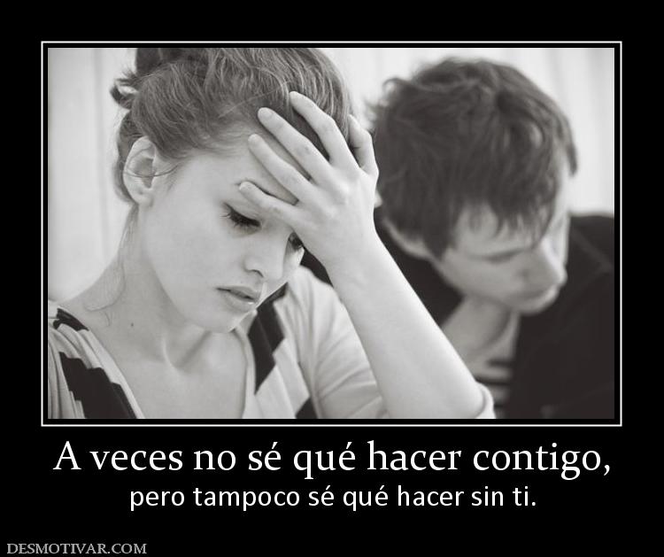 A veces no sé qué hacer contigo, pero tampoco sé qué hacer sin ti.