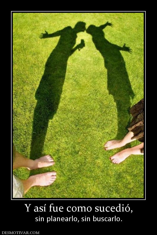 Y así fue como sucedió, sin planearlo, sin buscarlo.