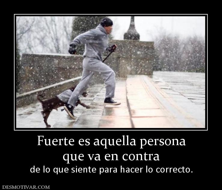 Fuerte es aquella persona que va en contra  de lo que siente para hacer lo correcto.