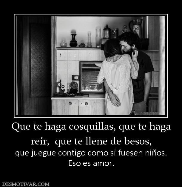 Que te haga cosquillas, que te haga reír,  que te llene de besos, que juegue contigo como si fuesen niños. Eso es amor.
