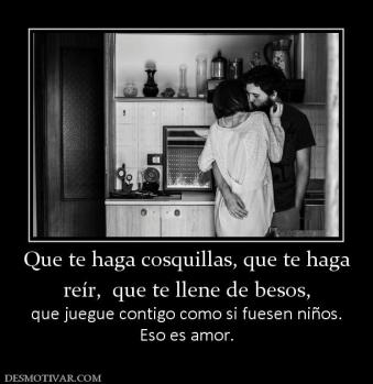 Que te haga cosquillas, que te haga reír,  que te llene de besos, que juegue contigo como si fuesen niños. Eso es amor.