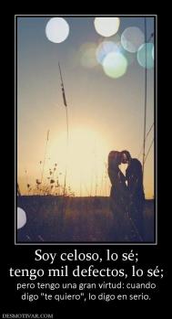 Soy celoso, lo sé; tengo mil defectos, lo sé;  pero tengo una gran virtud: cuando digo