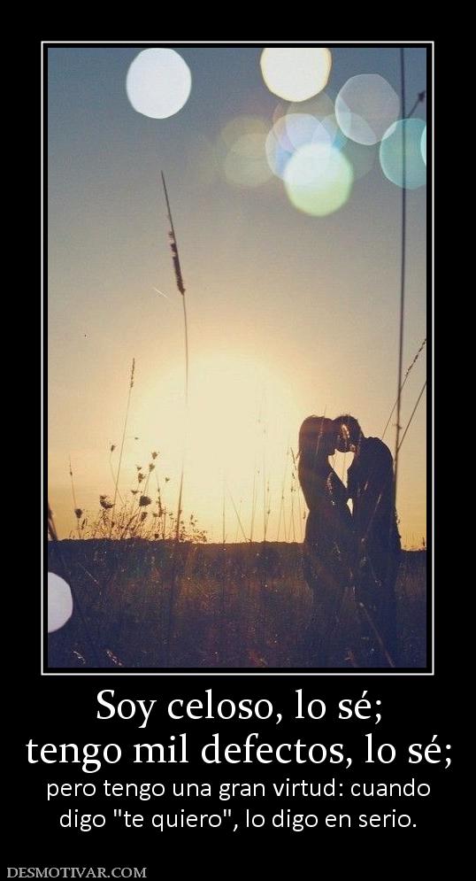 Soy celoso, lo sé; tengo mil defectos, lo sé;  pero tengo una gran virtud: cuando digo