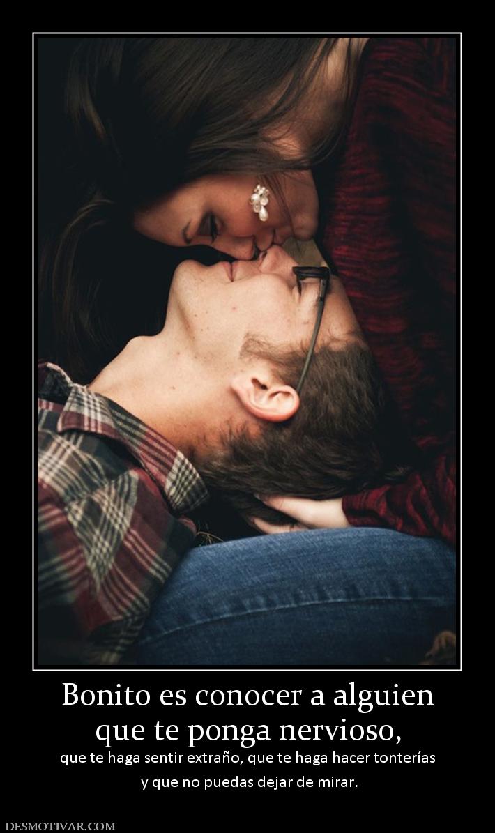 Bonito es conocer a alguien que te ponga nervioso, que te haga sentir extraño, que te haga hacer tonterías  y que no puedas dejar de mirar.