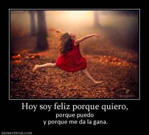 Hoy soy feliz porque quiero, porque puedo  y porque me da la gana.