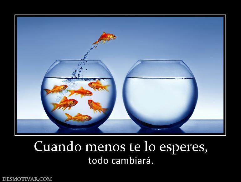 Cuando menos te lo esperes, todo cambiará.